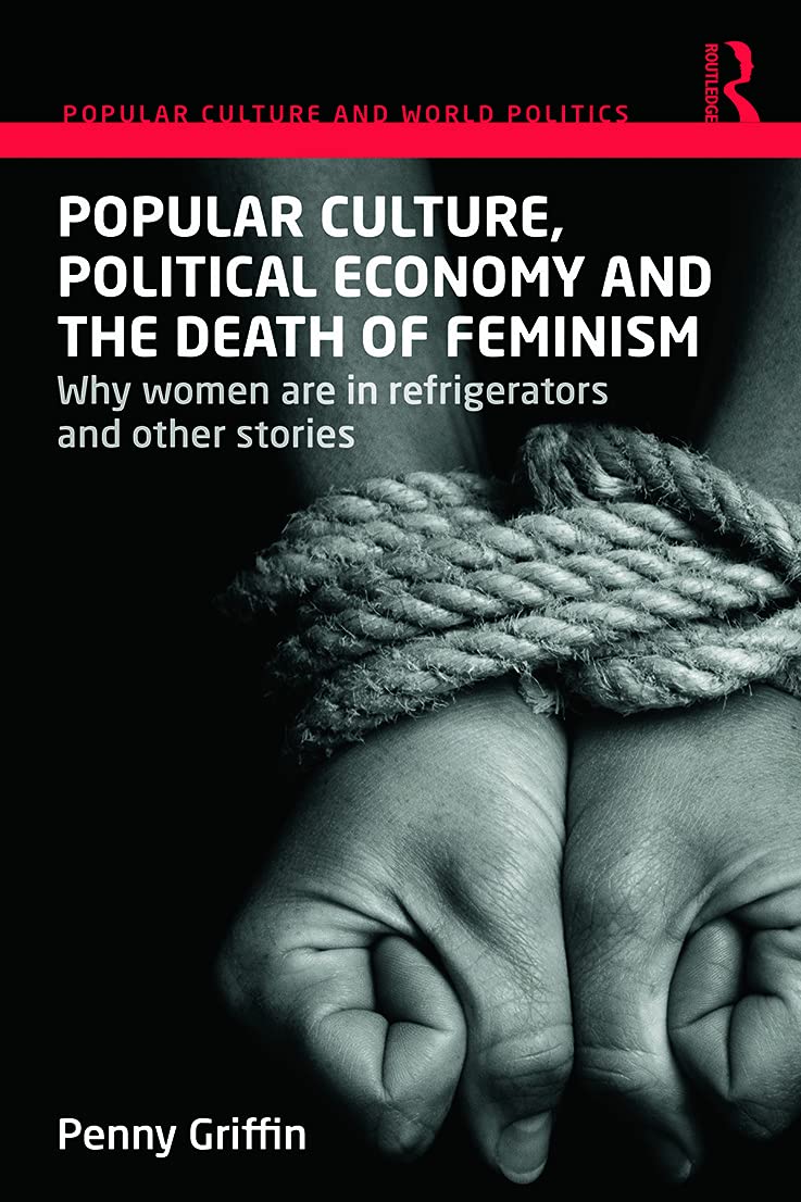 Popular Culture, Political Economy and the Death of Feminism: Why women are in refrigerators and other stories (Popular Culture and World Politics)