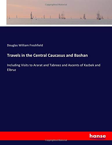 Travels in the Central Caucasus and Bashan: Including Visits to Ararat and Tabreez and Ascents of Kazbek and Elbruz