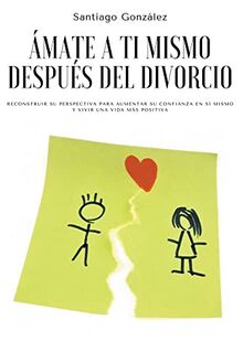 Ámate a ti mismo después del divorcio: Reconstruir su perspectiva para aumentar su confianza en sí mismo y vivir una vida más positiva