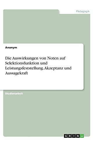 Die Auswirkungen von Noten auf Selektionsfunktion und Leistungsfeststellung. Akzeptanz und Aussagekraft