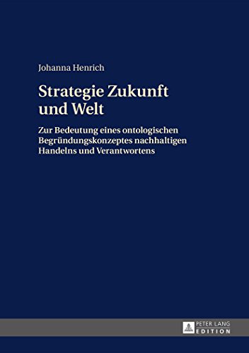 Strategie Zukunft und Welt: Zur Bedeutung eines ontologischen Begründungskonzeptes nachhaltigen Handelns und Verantwortens