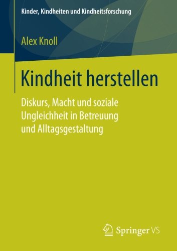 Kindheit herstellen: Diskurs, Macht und soziale Ungleichheit in Betreuung und Alltagsgestaltung (Kinder, Kindheiten und Kindheitsforschung, Band 19)