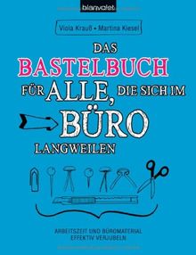 Das Bastelbuch für alle, die sich im Büro langweilen: Arbeitszeit und Büromaterial effektiv verjubeln