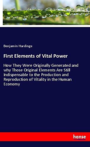 First Elements of Vital Power: How They Were Originally Generated and why Those Original Elements Are Still Indispensable to the Production and Reproduction of Vitality in the Human Economy