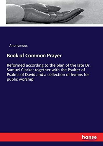 Book of Common Prayer: Reformed according to the plan of the late Dr. Samuel Clarke; together with the Psalter of Psalms of David and a collection of hymns for public worship