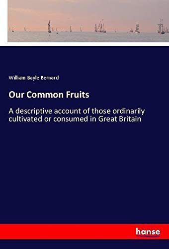 Our Common Fruits: A descriptive account of those ordinarily cultivated or consumed in Great Britain