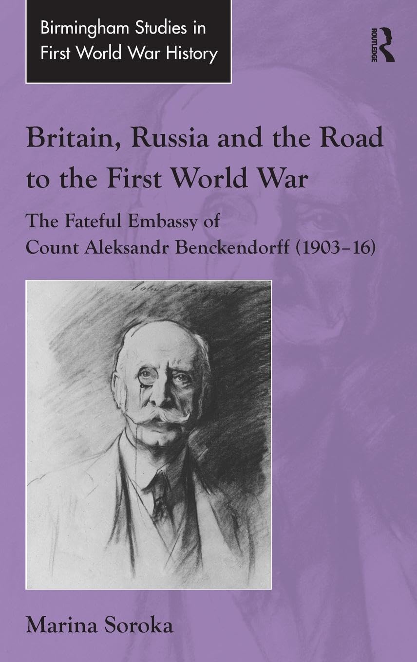 Britain, Russia and the Road to the First World War: The Fateful Embassy of Count Aleksandr Benckendorff (1903-16) (Birmingham Studies in First World War History)