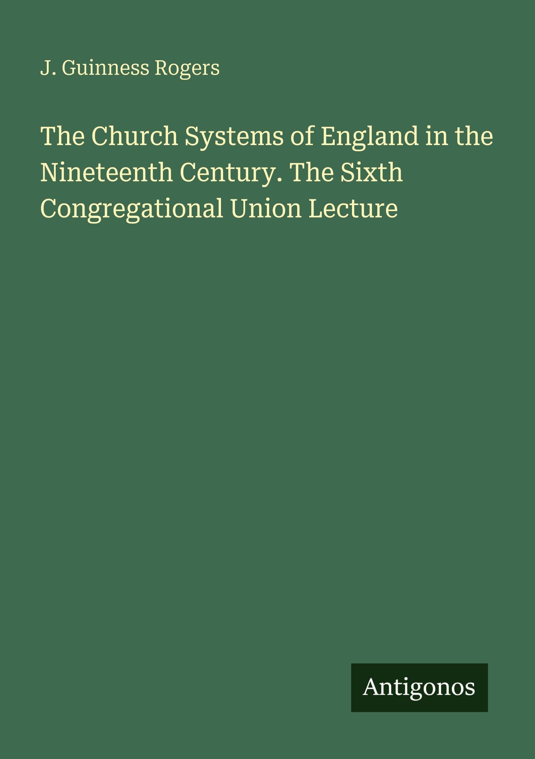 The Church Systems of England in the Nineteenth Century. The Sixth Congregational Union Lecture