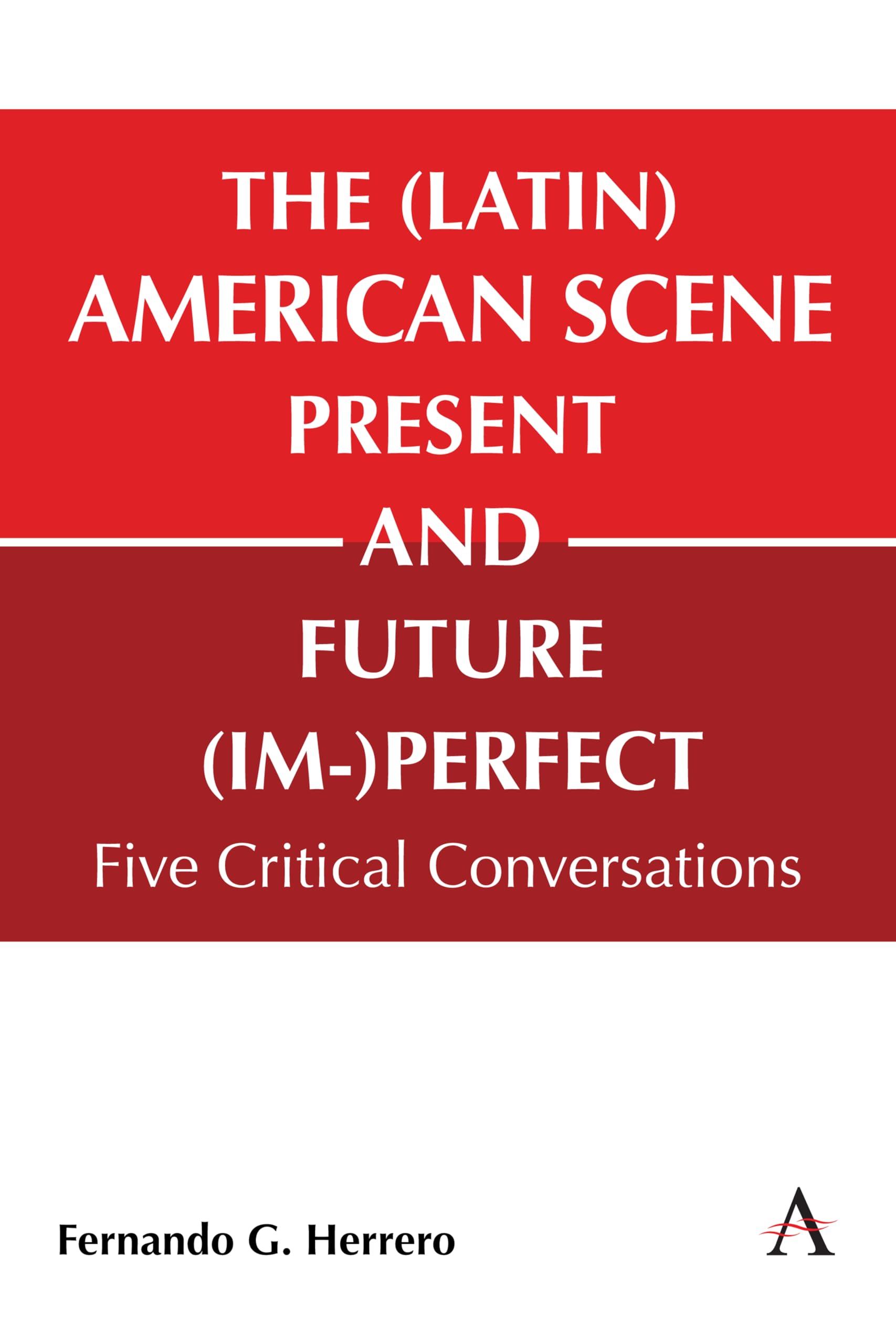 The (Latin) American Scene, Present and Future (Im-)Perfect: Five Critical Conversations (Anthem Studies in Latin American Literature and Culture, 1, Band 1)