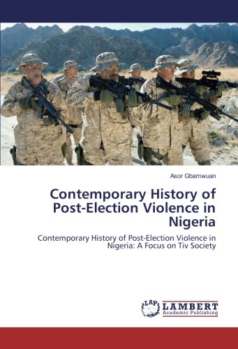 Contemporary History of Post-Election Violence in Nigeria: Contemporary History of Post-Election Violence in Nigeria: A Focus on Tiv Society