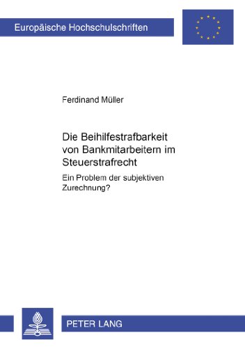 Die Beihilfestrafbarkeit von Bankmitarbeitern im Steuerstrafrecht - ein Problem der subjektiven Zurechnung? (Europäische Hochschulschriften / European ... / Publications Universitaires Européennes)