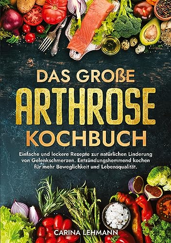Das große Arthrose Kochbuch: Einfache und leckere Rezepte zur natürlichen Linderung von Gelenkschmerzen. Entzündungshemmend kochen für mehr Beweglichkeit und Lebensqualität.