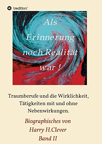 Als Erinnerung noch Realität war: Traumberufe und die Wirklichkeit, Tätigkeiten mit und ohne Nebenwirkungen (Biographisches von Harry H.Clever)