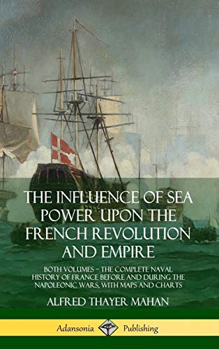 The Influence of Sea Power Upon the French Revolution and Empire: Both Volumes, the Complete Naval History of France before and during the Napoleonic Wars, with Maps and Charts (Hardcover)