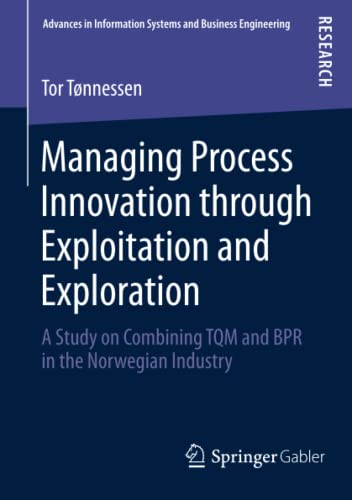 Managing Process Innovation through Exploitation and Exploration: A Study on Combining TQM and BPR in the Norwegian Industry (Advances in Information Systems and Business Engineering, Band 4)