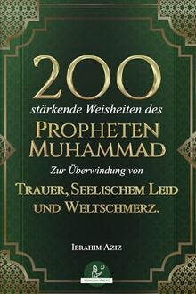 200 stärkende Weisheiten des Propheten Muhammad: Zur Überwindung von Trauer, seelischem Leid und Weltschmerz.