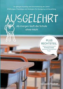 Ausgelehrt. Ab morgen läuft die Schule ohne mich!: So gelingen Ausstieg und Umorientierung als Lehrer: Erfahrungen, Praxistipps und Strategien für Abwägung und Neuanfang.