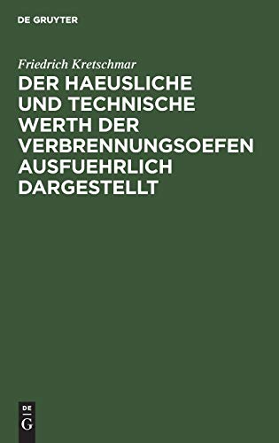 Der haeusliche und technische Werth der Verbrennungsoefen ausfuehrlich dargestellt: Nebst der Beschreibung zweckmaeßiger Einrichtungen