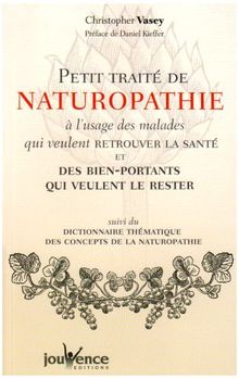 Petit traité de naturopathie à l'usage des malades qui veulent retrouver la santé et des bien-portants qui veulent le rester. Dictionnaire thématique des concepts de la naturopathie