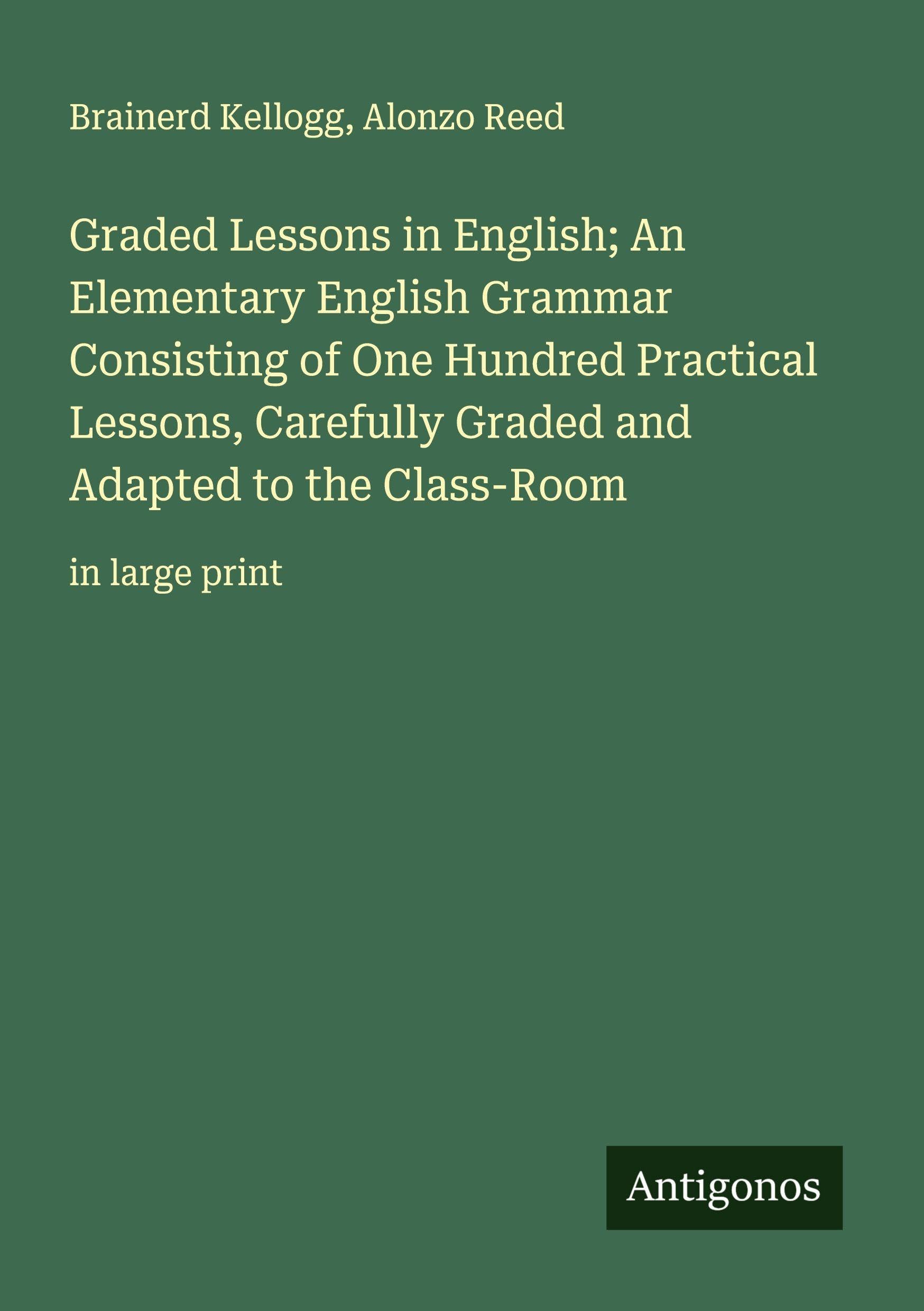 Graded Lessons in English; An Elementary English Grammar Consisting of One Hundred Practical Lessons, Carefully Graded and Adapted to the Class-Room: in large print