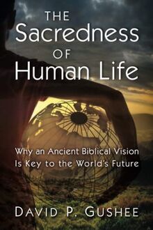 The Sacredness of Human Life: Why an Ancient Biblical Vision Is Key to the World's Future