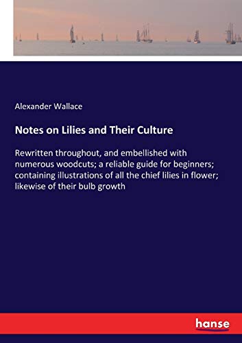 Notes on Lilies and Their Culture: Rewritten throughout, and embellished with numerous woodcuts; a reliable guide for beginners; containing ... in flower; likewise of their bulb growth