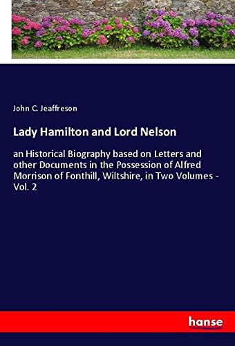 Lady Hamilton and Lord Nelson: an Historical Biography based on Letters and other Documents in the Possession of Alfred Morrison of Fonthill, Wiltshire, in Two Volumes - Vol. 2