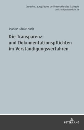 Die Transparenz- und Dokumentationspflichten im Verständigungsverfahren: Dissertationsschrift (Deutsches, europäisches und internationales Strafrecht und Strafprozessrecht, Band 18)