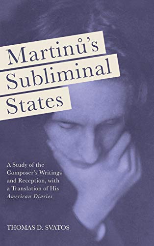 Svatos, T: Martinu`s Subliminal States - A Study of the Comp: A Study of the Composer's Writings and Reception, with a Translation of His American Diaries (Eastman Studies in Music)
