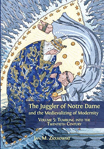The Juggler of Notre Dame and the Medievalizing of Modernity: Volume 5: Tumbling into the Twentieth Century