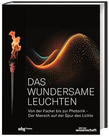 Das wundersame Leuchten: Von der Fackel bis zur Photonik – der Mensch auf der Spur des Lichts