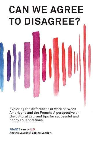 Can We Agree to Disagree: Exploring the differences at work between Americans and the French: A cross-cultural perspective on the gap between the ... tips for successful and happy collaborations.