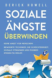 Soziale Ängste überwinden: Keine Angst vor Menschen! Bewährte Techniken, die Schüchternheit, soziale Störungen und Phobien endgültig heilen