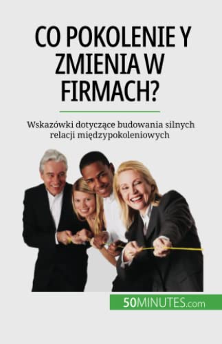 Co pokolenie Y zmienia w firmach?: Wskazówki dotyczące budowania silnych relacji międzypokoleniowych: Wskazówki dotycz¿ce budowania silnych relacji mi¿dzypokoleniowych