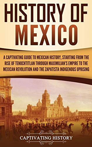 Captivating History History Of Mexico, A Captivating Guide To Mexican History, Starting From The Rise Of Tenochtitlan Through Maximilian's Empire To The Mexican