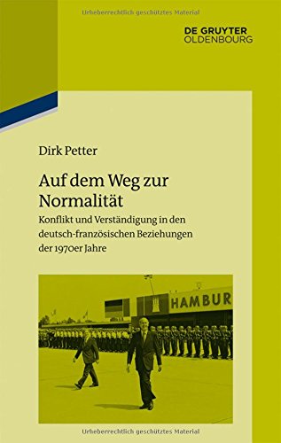 Auf dem Weg zur Normalität: Konflikt und Verständigung in den deutsch-französischen Beziehungen der 1970er Jahre (Pariser Historische Studien, Band 103)