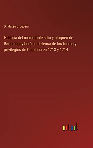 Historia del memorable sitio y bloqueo de Barcelona y heróica defensa de los fueros y privilegios de Cataluña en 1713 y 1714