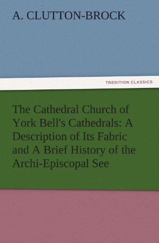 The Cathedral Church of York Bell's Cathedrals: A Description of Its Fabric and A Brief History of the Archi-Episcopal See (TREDITION CLASSICS)