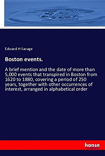 Boston events.: A brief mention and the date of more than 5,000 events that transpired in Boston from 1620 to 1880, covering a period of 250 years, ... of interest, arranged in alphabetical order