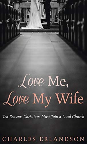 Love Me, Love My Wife: Ten Reasons Christians Must Join a Local Church