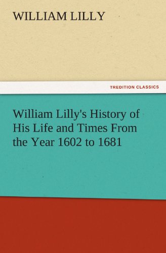 William Lilly's History of His Life and Times From the Year 1602 to 1681 (TREDITION CLASSICS)