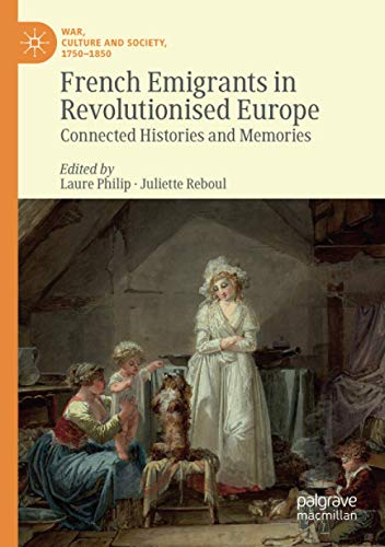 French Emigrants in Revolutionised Europe: Connected Histories and Memories (War, Culture and Society, 1750 –1850)