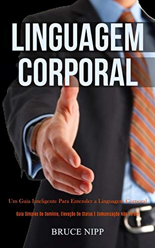 Linguagem Corporal: Um guia inteligente para entender a linguagem corporal (Guia simples de domínio, elevação de status e comunicação não verbal)