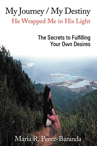 Perez-Baranda, Maria R. My Journey / My Destiny He Wrapped Me In His Light, The Secrets To Fulfilling Your Own Desires