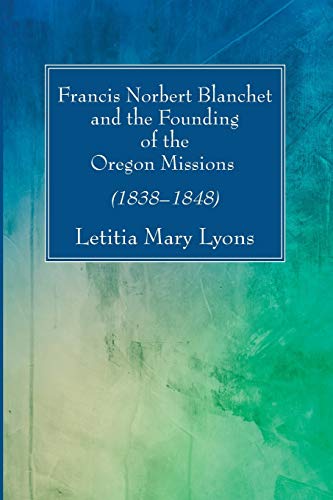 Francis Norbert Blanchet and the Founding of the Oregon Missions: (1838–1848) (Studies in American Church History, Band 30)