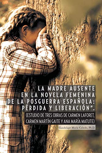 La Madre Ausente en la Novela Femenina de la Posguerra Espanola: Perdida y Liberacion: (Estudio de Tres Obras de Carmen Laforet, Carmen Martín Gaite y Ana María Matute)