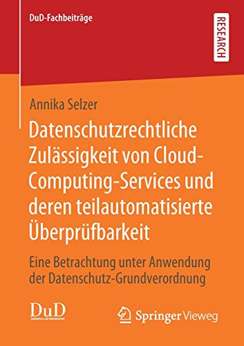 Datenschutzrechtliche Zulässigkeit von Cloud-Computing-Services und deren teilautomatisierte Überprüfbarkeit: Eine Betrachtung unter Anwendung der Datenschutz-Grundverordnung (DuD-Fachbeiträge)