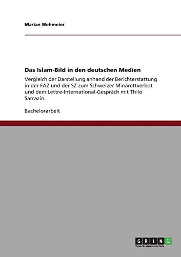 Das Islam-Bild in den deutschen Medien: Vergleich der Darstellung anhand der Berichterstattung in der FAZ und der SZ zum Schweizer Minarettverbot und ... mit Thilo Sarrazin.