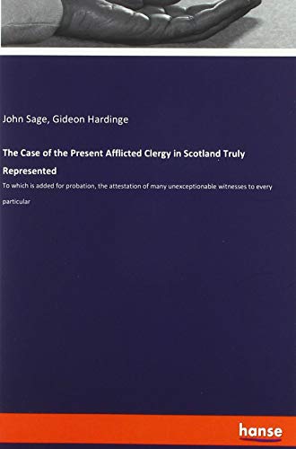 The Case of the Present Afflicted Clergy in Scotland Truly Represented: To which is added for probation, the attestation of many unexceptionable witnesses to every particular