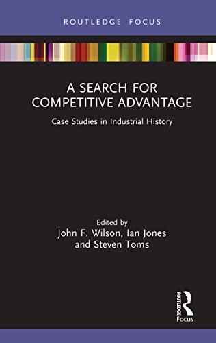 A Search for Competitive Advantage: Case Studies in Industrial History (Routledge Focus on Industrial History)